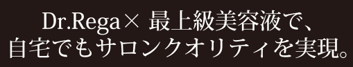 Dr.Rega×最上級美容液で、自宅でもサロンクオリティを実現。